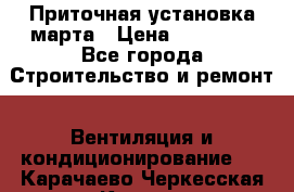 Приточная установка марта › Цена ­ 18 000 - Все города Строительство и ремонт » Вентиляция и кондиционирование   . Карачаево-Черкесская респ.,Карачаевск г.